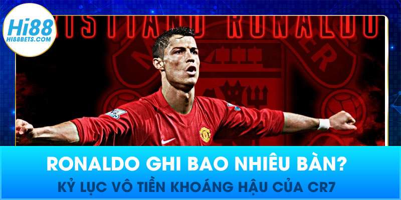 Ronaldo Ghi Bao Nhiêu Bàn? Kỷ Lục Vô Tiền Khoáng Hậu Của CR7